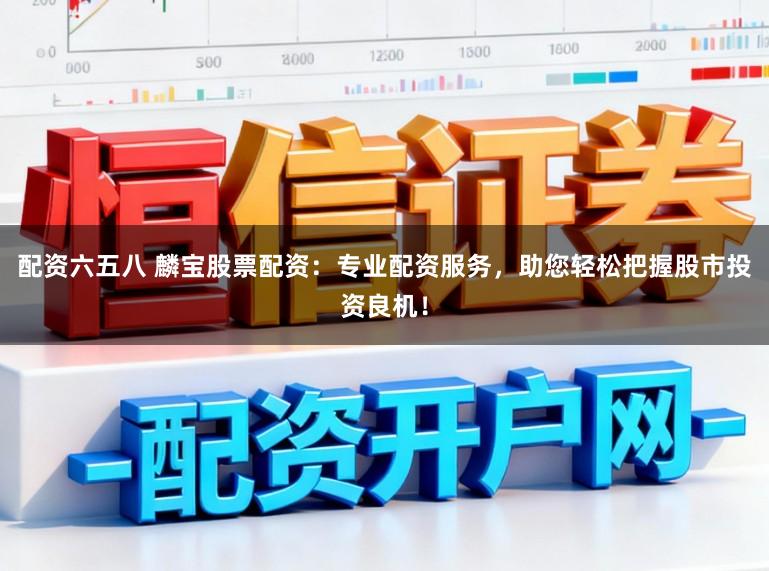 配资六五八 麟宝股票配资：专业配资服务，助您轻松把握股市投资良机！