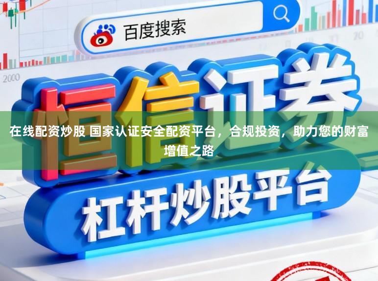 在线配资炒股 国家认证安全配资平台，合规投资，助力您的财富增值之路