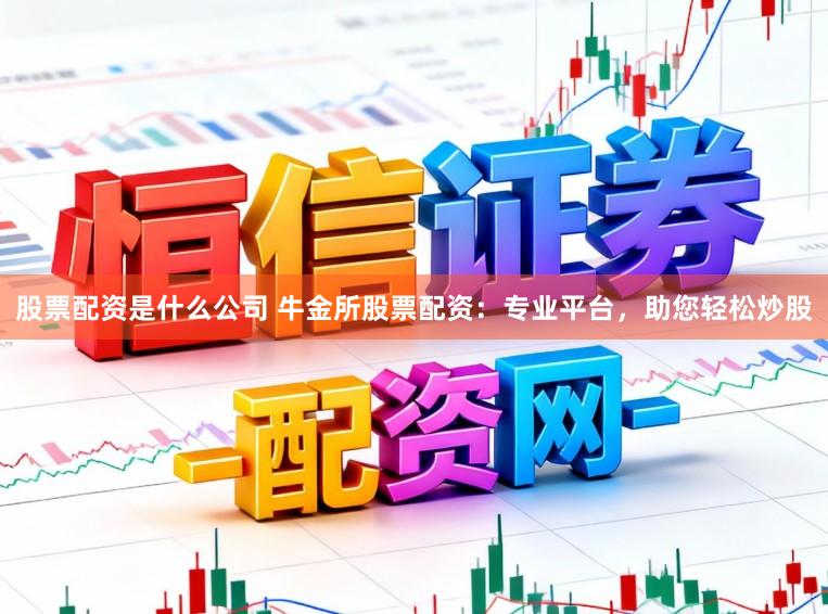 股票配资是什么公司 牛金所股票配资：专业平台，助您轻松炒股