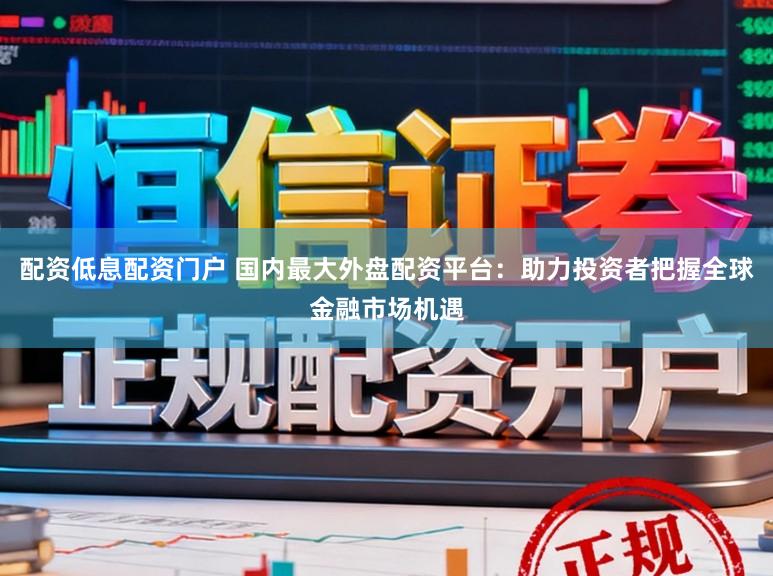 配资低息配资门户 国内最大外盘配资平台：助力投资者把握全球金融市场机遇