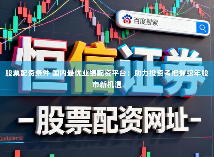 股票配资条件 国内最优业绩配资平台：助力投资者把握蛇年股市新机遇