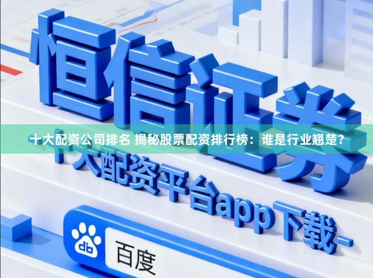 十大配资公司排名 揭秘股票配资排行榜：谁是行业翘楚？