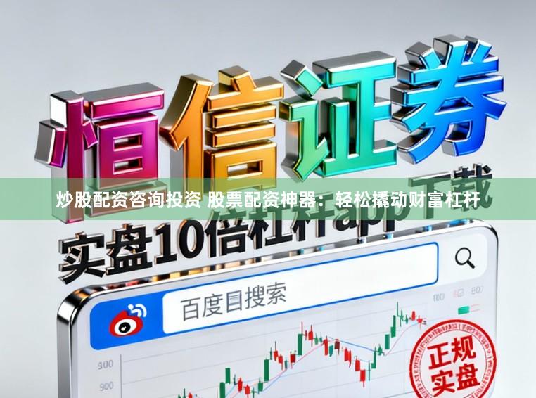 炒股配资咨询投资 股票配资神器：轻松撬动财富杠杆