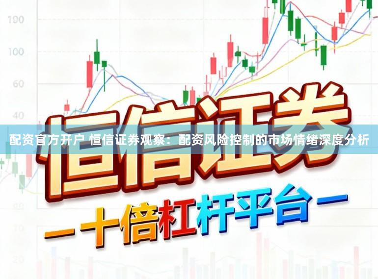 配资官方开户 恒信证券观察：配资风险控制的市场情绪深度分析
