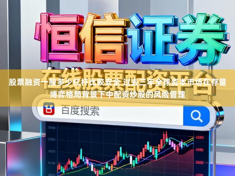 股票融资一般多少杠杆比较安全 过去三年全球资本市场在存量博弈格局背景下中配资炒股的风险管理