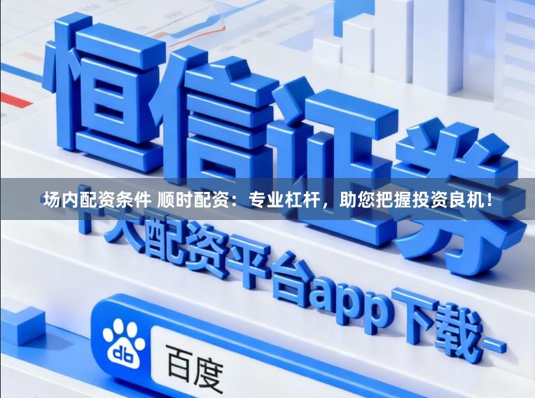 场内配资条件 顺时配资：专业杠杆，助您把握投资良机！