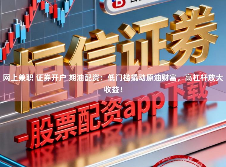 网上兼职 证券开户 期油配资：低门槛撬动原油财富，高杠杆放大收益！