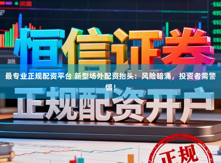 最专业正规配资平台 新型场外配资抬头：风险暗涌，投资者需警惕！