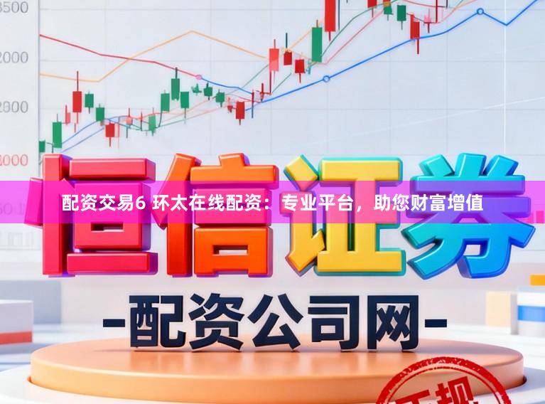 配资交易6 环太在线配资：专业平台，助您财富增值