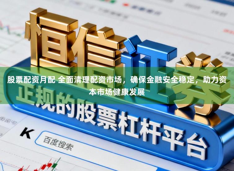 股票配资月配 全面清理配资市场，确保金融安全稳定，助力资本市场健康发展