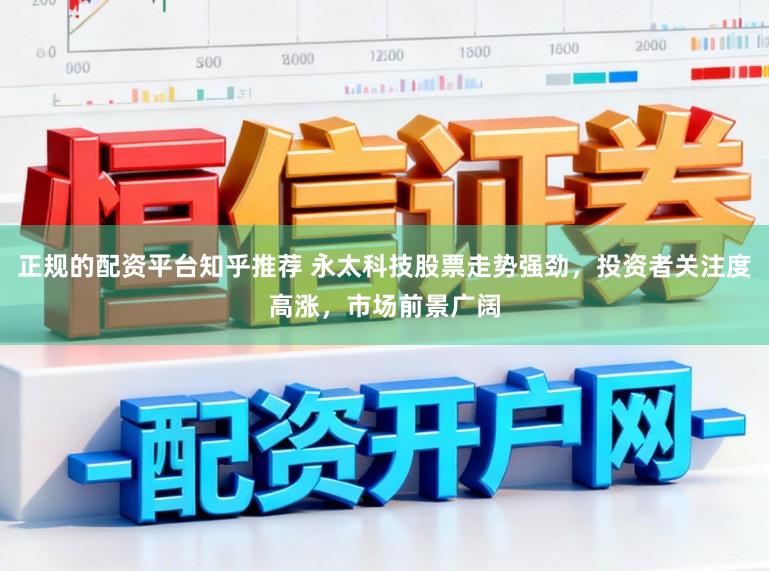 正规的配资平台知乎推荐 永太科技股票走势强劲，投资者关注度高涨，市场前景广阔