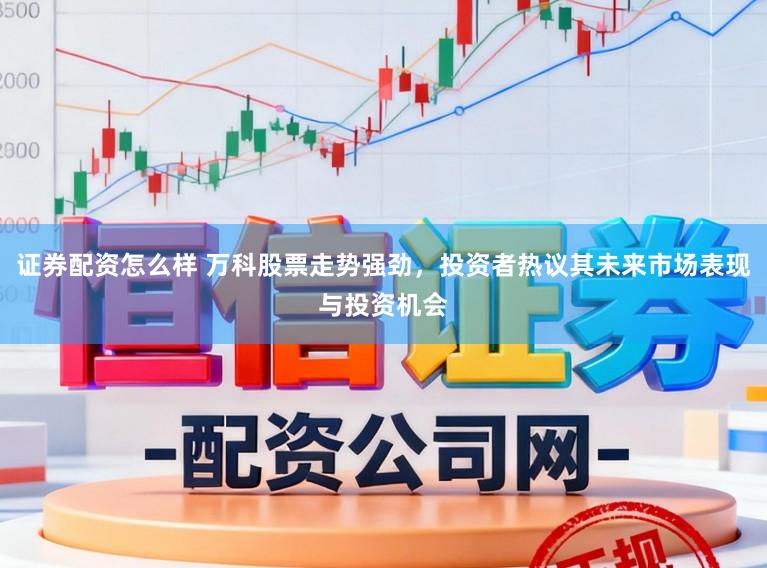证券配资怎么样 万科股票走势强劲，投资者热议其未来市场表现与投资机会