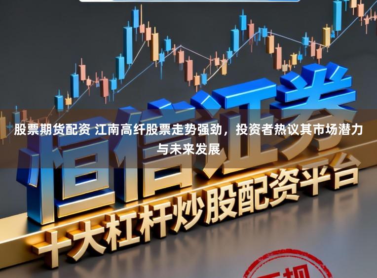 股票期货配资 江南高纤股票走势强劲，投资者热议其市场潜力与未来发展