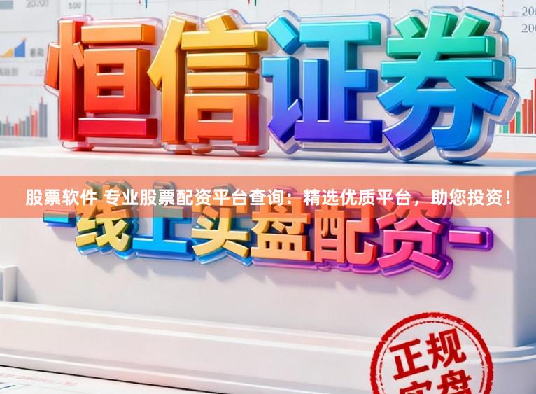 股票软件 专业股票配资平台查询：精选优质平台，助您投资！