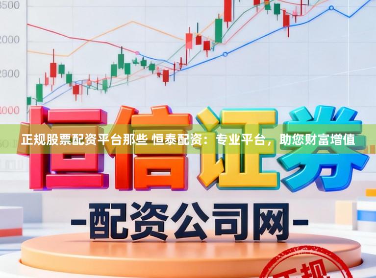 正规股票配资平台那些 恒泰配资：专业平台，助您财富增值