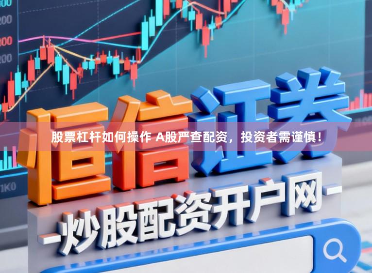 股票杠杆如何操作 A股严查配资，投资者需谨慎！