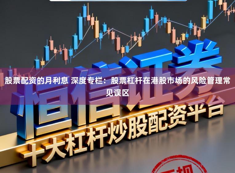 股票配资的月利息 深度专栏：股票杠杆在港股市场的风险管理常见误区