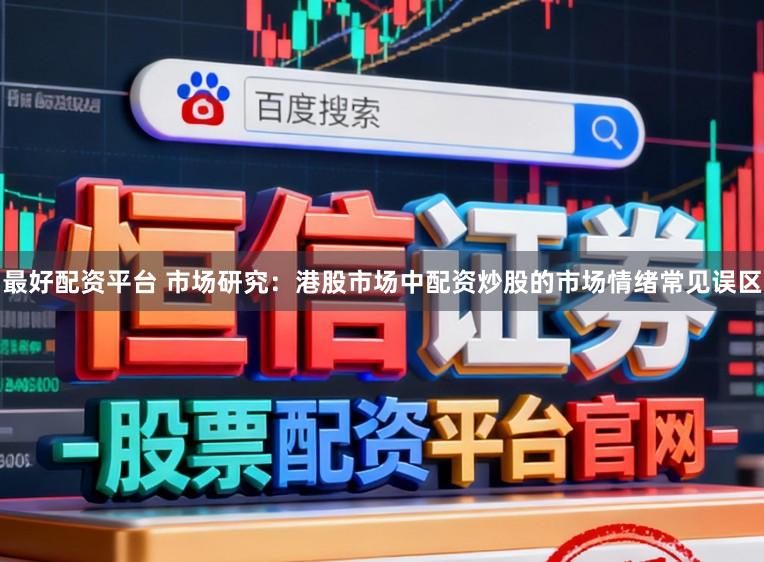 最好配资平台 市场研究：港股市场中配资炒股的市场情绪常见误区