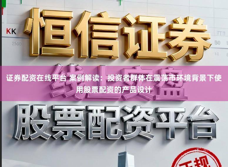 证券配资在线平台 案例解读：投资者群体在震荡市环境背景下使用股票配资的产品设计