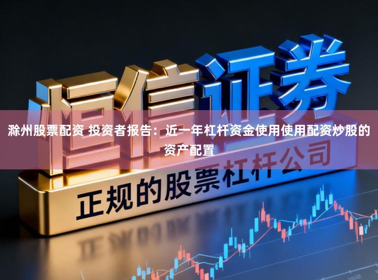 滁州股票配资 投资者报告：近一年杠杆资金使用使用配资炒股的资产配置