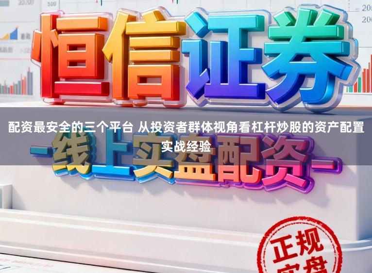 配资最安全的三个平台 从投资者群体视角看杠杆炒股的资产配置实战经验