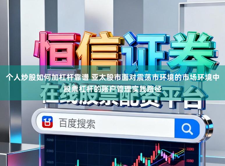个人炒股如何加杠杆靠谱 亚太股市面对震荡市环境的市场环境中股票杠杆的账户管理实践路径