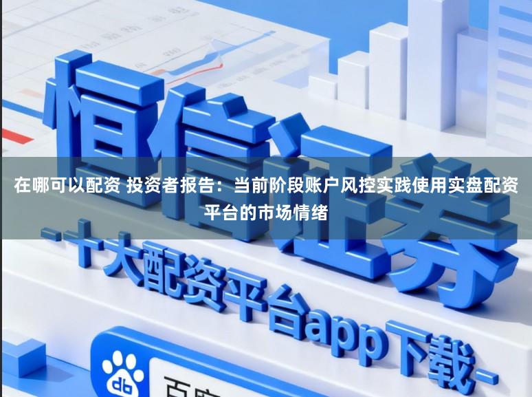 在哪可以配资 投资者报告：当前阶段账户风控实践使用实盘配资平台的市场情绪