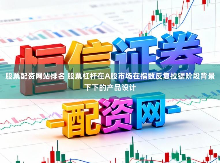股票配资网站排名 股票杠杆在A股市场在指数反复拉锯阶段背景下下的产品设计