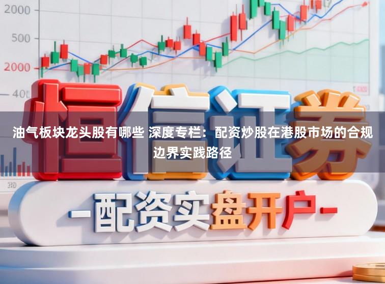 油气板块龙头股有哪些 深度专栏：配资炒股在港股市场的合规边界实践路径