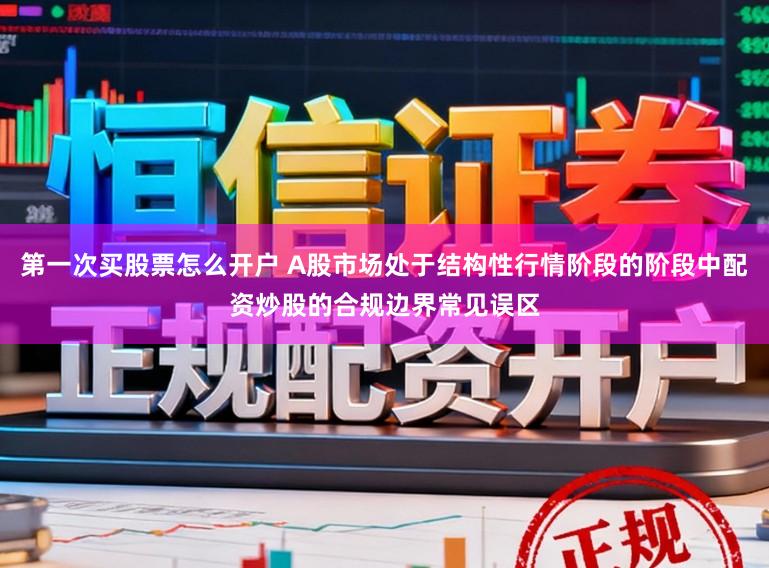 第一次买股票怎么开户 A股市场处于结构性行情阶段的阶段中配资炒股的合规边界常见误区