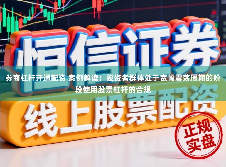 券商杠杆开通配资 案例解读：投资者群体处于宽幅震荡周期的阶段使用股票杠杆的合规