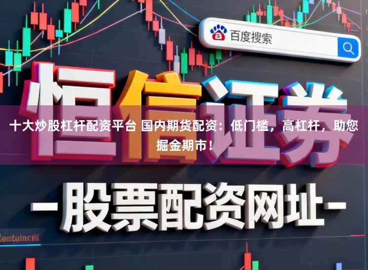 十大炒股杠杆配资平台 国内期货配资：低门槛，高杠杆，助您掘金期市！