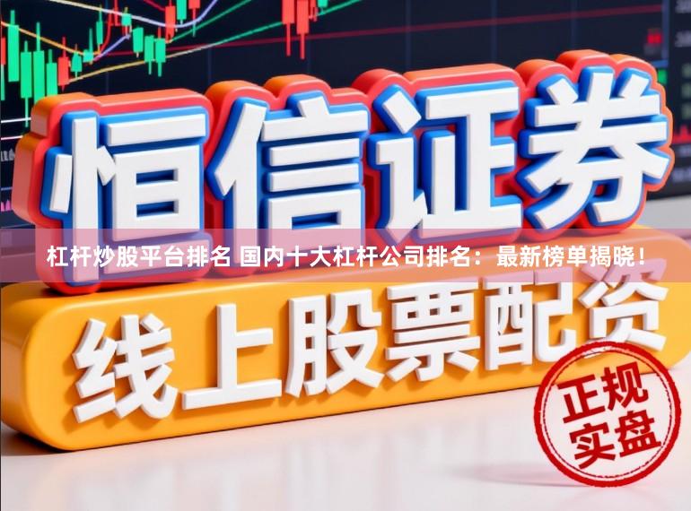 杠杆炒股平台排名 国内十大杠杆公司排名：最新榜单揭晓！