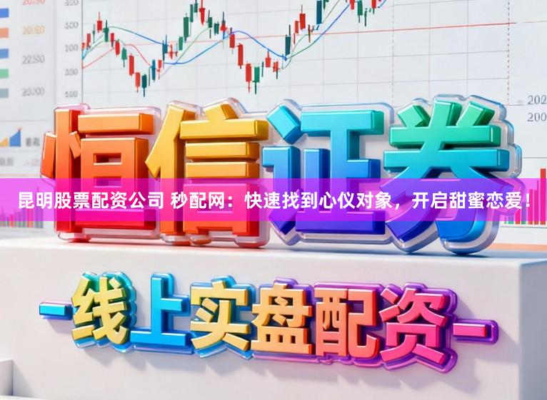 昆明股票配资公司 秒配网：快速找到心仪对象，开启甜蜜恋爱！