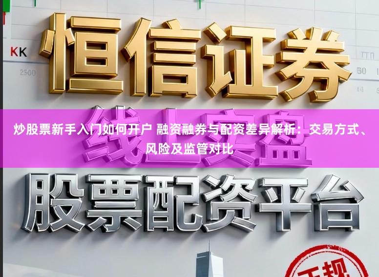炒股票新手入门如何开户 融资融券与配资差异解析：交易方式、风险及监管对比