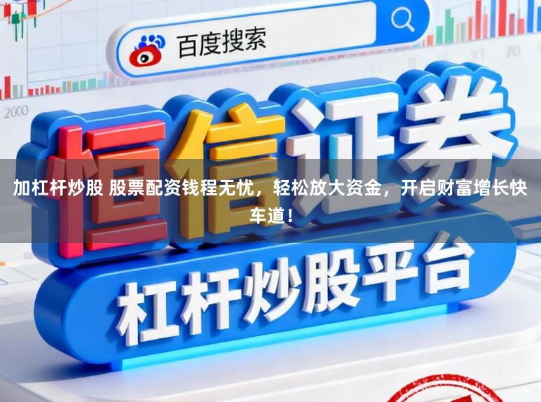 加杠杆炒股 股票配资钱程无忧，轻松放大资金，开启财富增长快车道！