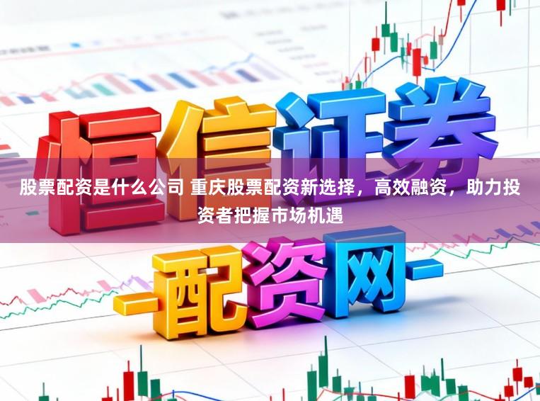 股票配资是什么公司 重庆股票配资新选择，高效融资，助力投资者把握市场机遇