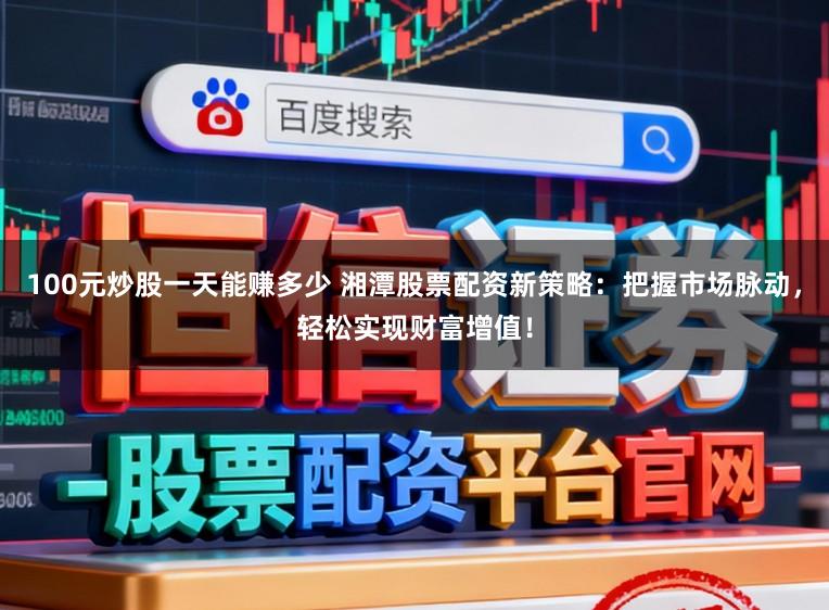 100元炒股一天能赚多少 湘潭股票配资新策略：把握市场脉动，轻松实现财富增值！
