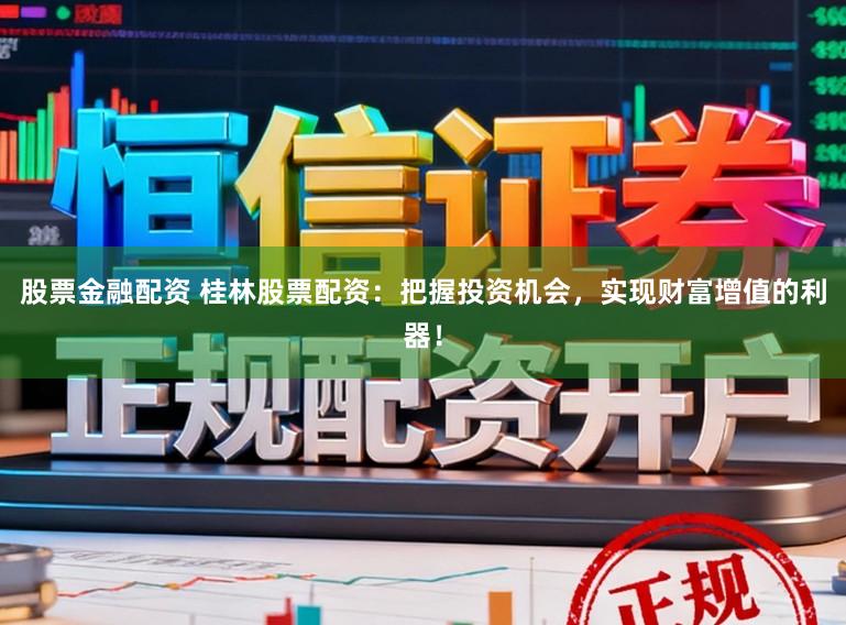 股票金融配资 桂林股票配资：把握投资机会，实现财富增值的利器！