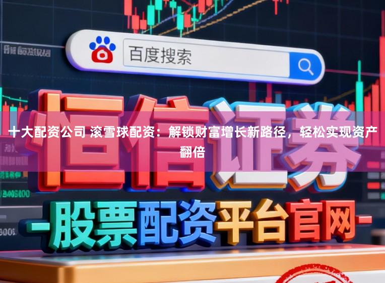 十大配资公司 滚雪球配资：解锁财富增长新路径，轻松实现资产翻倍