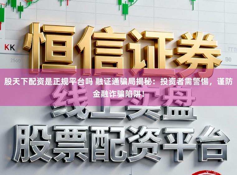 股天下配资是正规平台吗 融证通骗局揭秘：投资者需警惕，谨防金融诈骗陷阱！