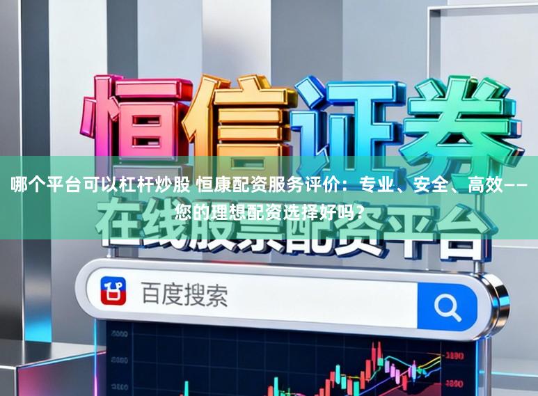 哪个平台可以杠杆炒股 恒康配资服务评价：专业、安全、高效——您的理想配资选择好吗？