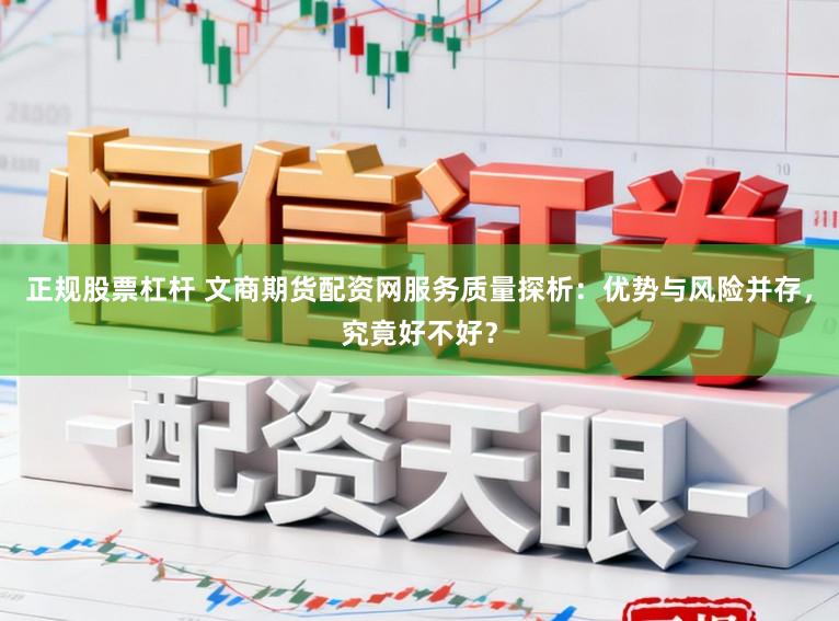 正规股票杠杆 文商期货配资网服务质量探析：优势与风险并存，究竟好不好？