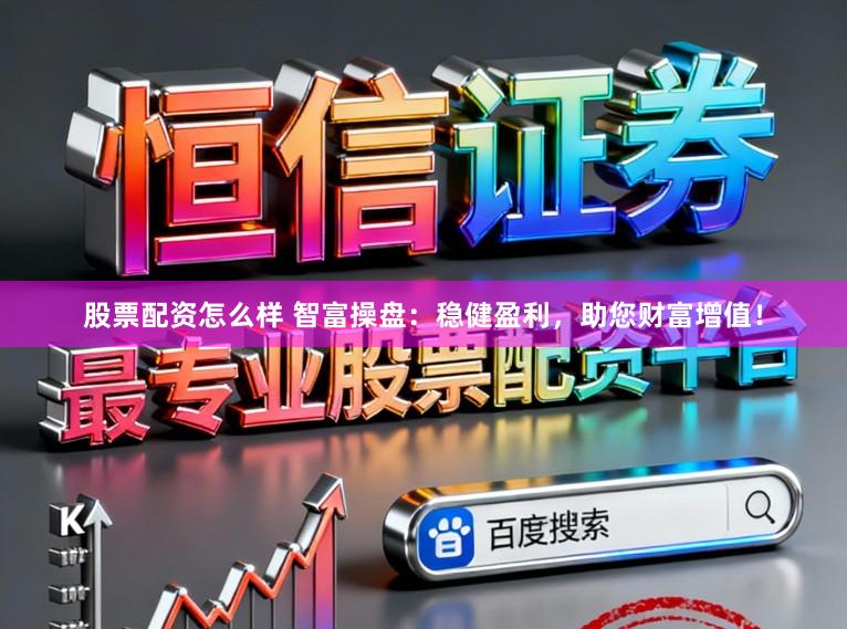 股票配资怎么样 智富操盘：稳健盈利，助您财富增值！