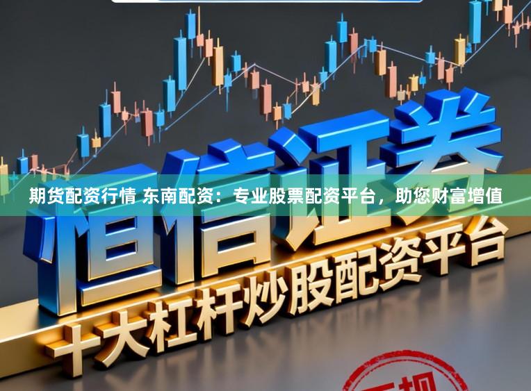 期货配资行情 东南配资：专业股票配资平台，助您财富增值
