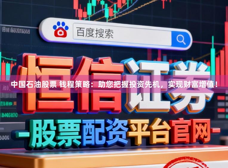 中国石油股票 钱程策略：助您把握投资先机，实现财富增值！