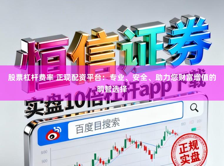 股票杠杆费率 正现配资平台：专业、安全、助力您财富增值的明智选择