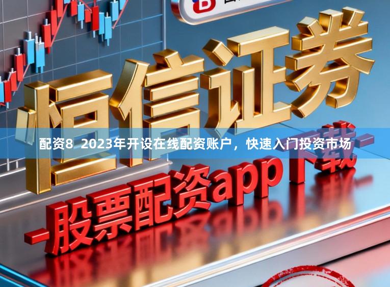 配资8  2023年开设在线配资账户，快速入门投资市场