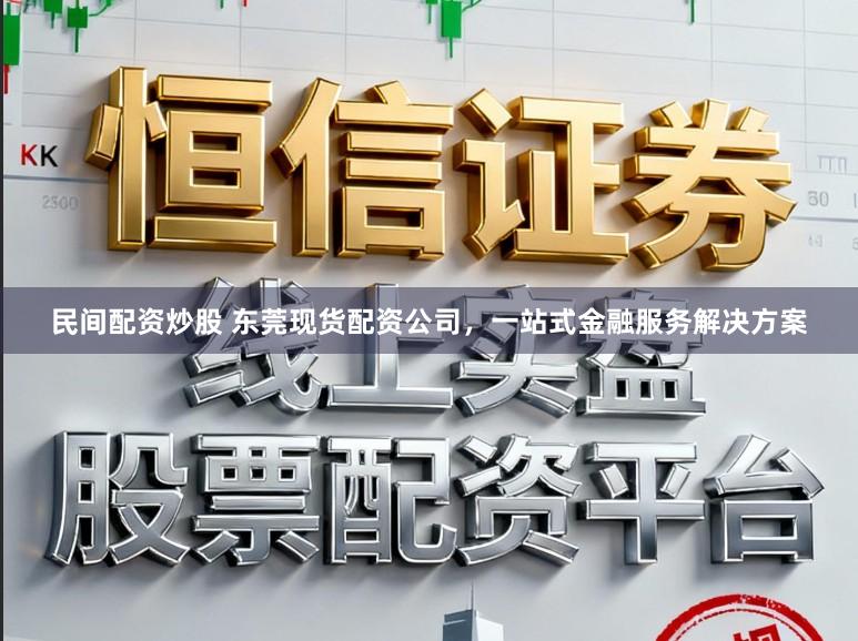 民间配资炒股 东莞现货配资公司，一站式金融服务解决方案
