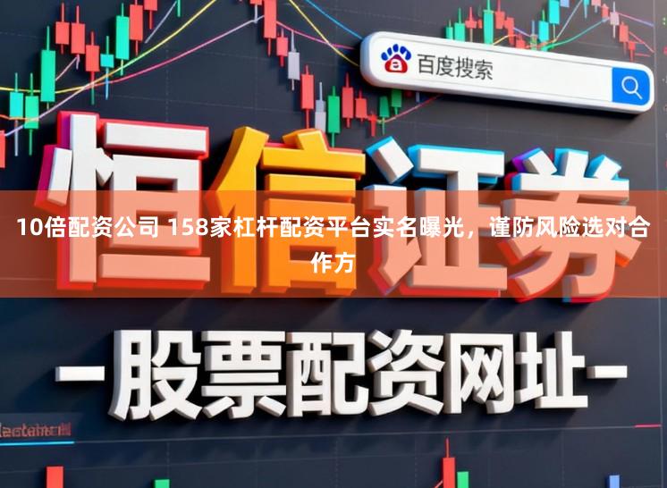 10倍配资公司 158家杠杆配资平台实名曝光，谨防风险选对合作方